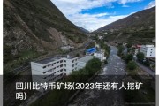四川比特币矿场(2023年还有人挖矿吗)